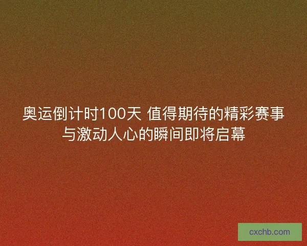 奥运倒计时100天 值得期待的精彩赛事与激动人心的瞬间即将启幕
