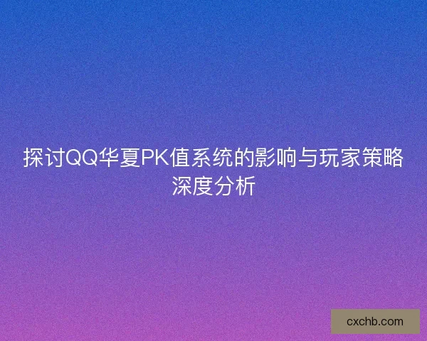 探讨QQ华夏PK值系统的影响与玩家策略深度分析