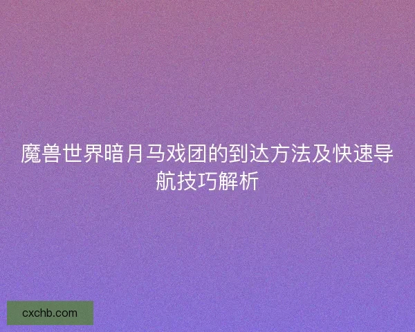魔兽世界暗月马戏团的到达方法及快速导航技巧解析