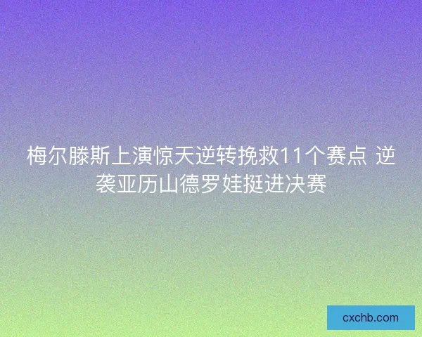 梅尔滕斯上演惊天逆转挽救11个赛点 逆袭亚历山德罗娃挺进决赛 梅尔滕斯上演惊天逆转挽救11个赛点 逆袭亚历山德罗娃挺进决赛