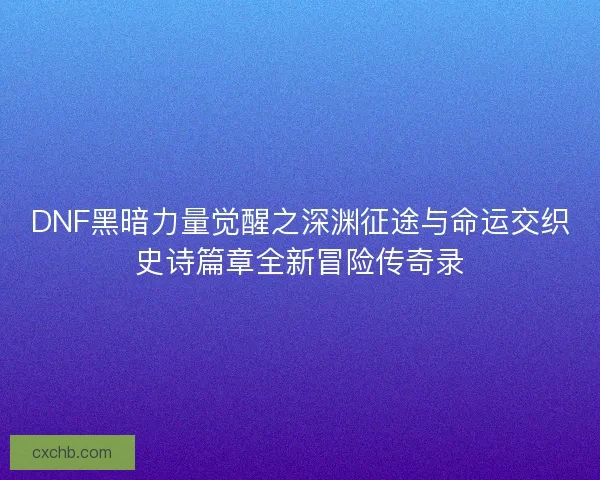 DNF黑暗力量觉醒之深渊征途与命运交织史诗篇章全新冒险传奇录