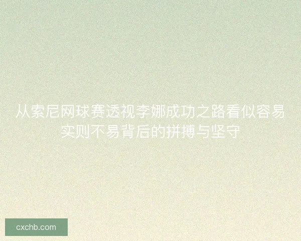 从索尼网球赛透视李娜成功之路看似容易实则不易背后的拼搏与坚守 从索尼网球赛透视李娜成功之路看似容易实则不易背后的拼搏与坚守