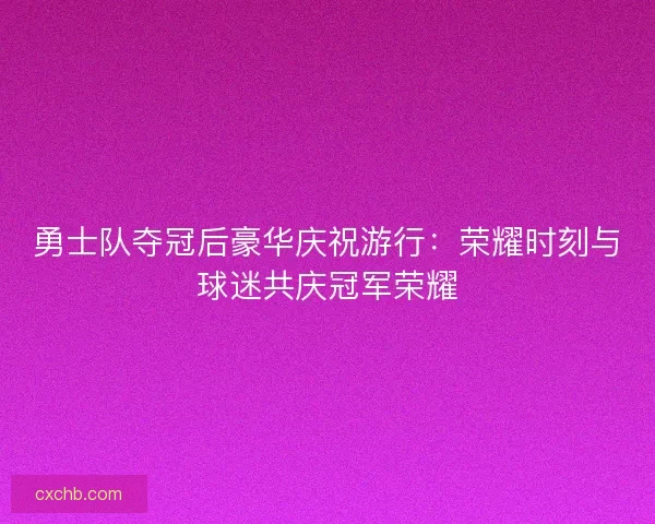 勇士队夺冠后豪华庆祝游行：荣耀时刻与球迷共庆冠军荣耀