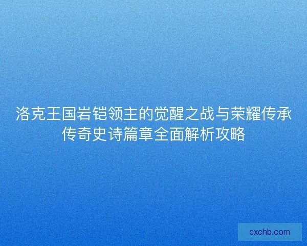 洛克王国岩铠领主的觉醒之战与荣耀传承传奇史诗篇章全面解析攻略 洛克王国岩铠领主的觉醒之战与荣耀传承传奇史诗篇章全面解析攻略