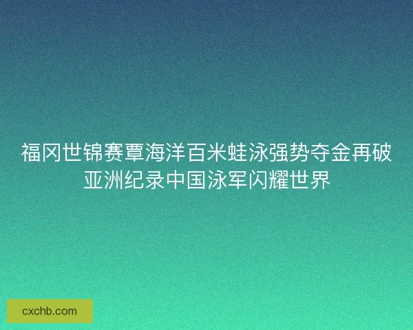 福冈世锦赛覃海洋百米蛙泳强势夺金再破亚洲纪录中国泳军闪耀世界 福冈世锦赛覃海洋百米蛙泳强势夺金再破亚洲纪录中国泳军闪耀世界