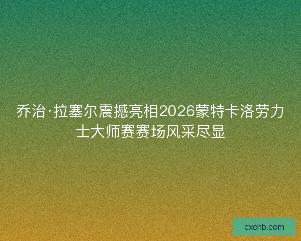 乔治·拉塞尔震撼亮相2026蒙特卡洛劳力士大师赛赛场风采尽显 乔治·拉塞尔震撼亮相2026蒙特卡洛劳力士大师赛赛场风采尽显