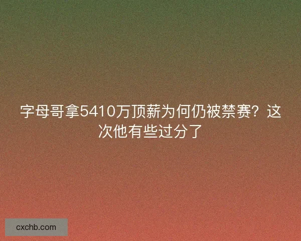字母哥拿5410万顶薪为何仍被禁赛?这次他有些过分了 字母哥拿5410万顶薪为何仍被禁赛?这次他有些过分了