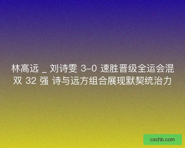 林高远 _ 刘诗雯 3-0 速胜晋级全运会混双 32 强 诗与远方组合展现默契统治力 林高远 _ 刘诗雯 3-0 速胜晋级全运会混双 32 强 诗与远方组合展现默契统治力