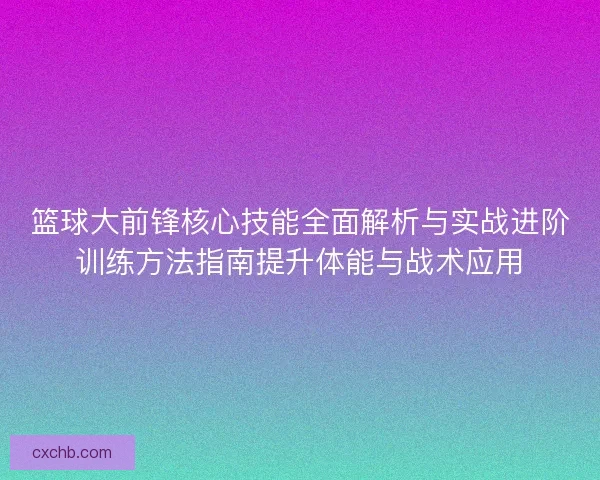 篮球大前锋核心技能全面解析与实战进阶训练方法指南提升体能与战术应用 篮球大前锋核心技能全面解析与实战进阶训练方法指南提升体能与战术应用