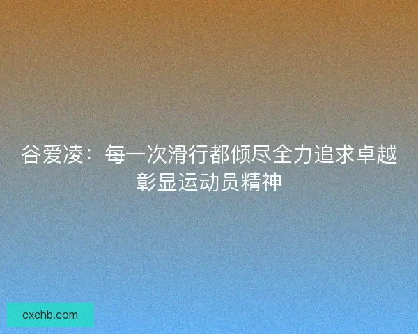 谷爱凌：每一次滑行都倾尽全力追求卓越彰显运动员精神