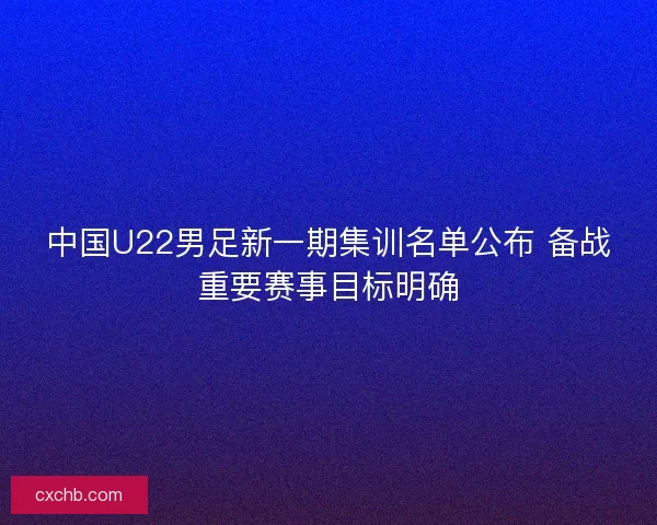 中国U22男足新一期集训名单公布 备战重要赛事目标明确