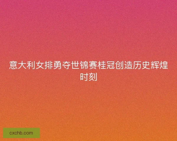 意大利女排勇夺世锦赛桂冠创造历史辉煌时刻