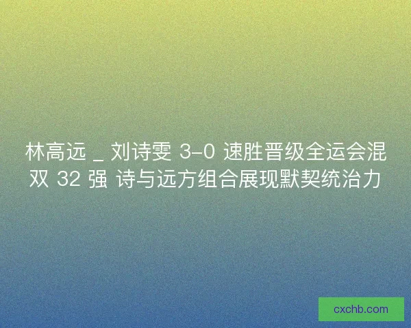 林高远 _ 刘诗雯 3-0 速胜晋级全运会混双 32 强 诗与远方组合展现默契统治力