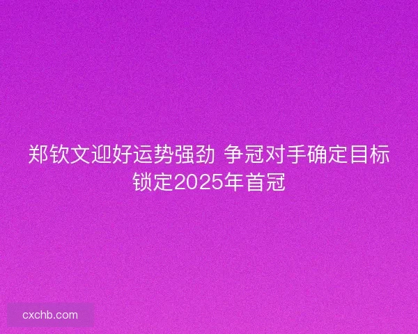 郑钦文迎好运势强劲 争冠对手确定目标锁定2025年首冠