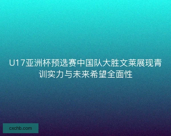 U17亚洲杯预选赛中国队大胜文莱展现青训实力与未来希望全面性 U17亚洲杯预选赛中国队大胜文莱展现青训实力与未来希望全面性