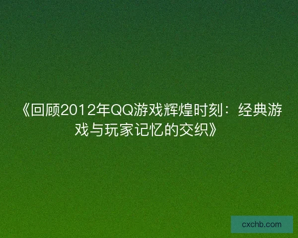 《回顾2012年QQ游戏辉煌时刻:经典游戏与玩家记忆的交织》 《回顾2012年QQ游戏辉煌时刻:经典游戏与玩家记忆的交织》