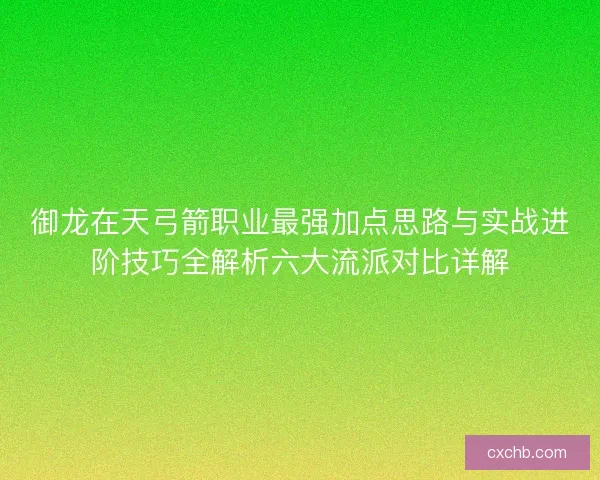 御龙在天弓箭职业最强加点思路与实战进阶技巧全解析六大流派对比详解