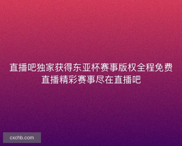 直播吧独家获得东亚杯赛事版权全程免费直播精彩赛事尽在直播吧 直播吧独家获得东亚杯赛事版权全程免费直播精彩赛事尽在直播吧