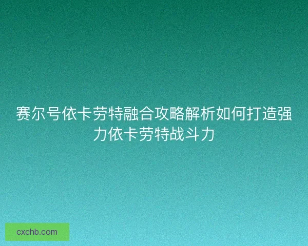 赛尔号依卡劳特融合攻略解析如何打造强力依卡劳特战斗力 赛尔号依卡劳特融合攻略解析如何打造强力依卡劳特战斗力